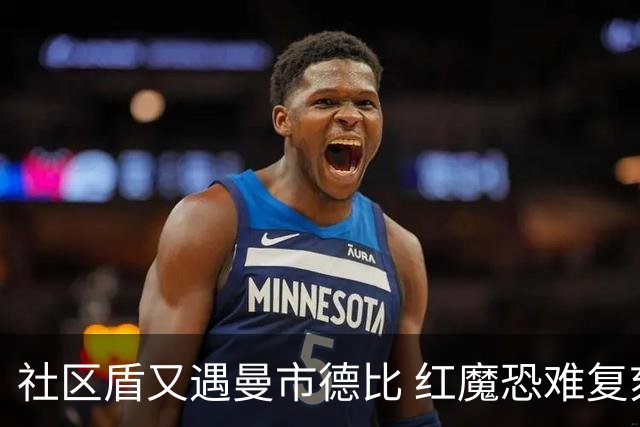 社区盾又遇曼市德比 红魔恐难复刻足总杯奇迹