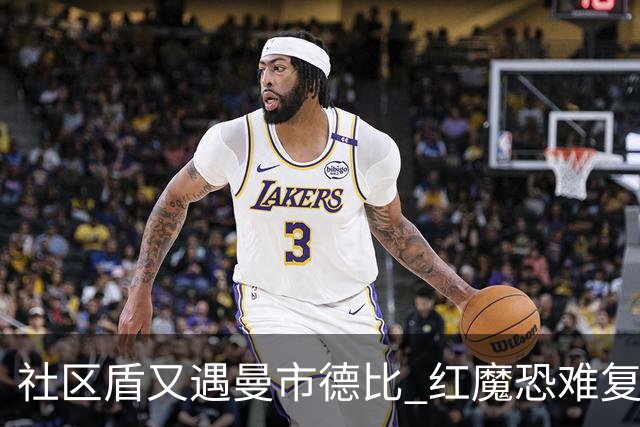 社区盾又遇曼市德比 红魔恐难复刻足总杯奇迹